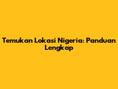 Temukan Lokasi Nigeria: Panduan Lengkap