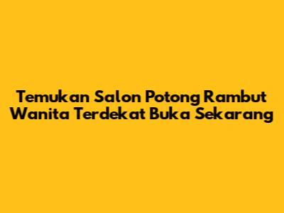 Temukan Salon Potong Rambut Wanita Terdekat Buka Sekarang