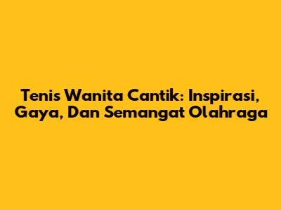 Tenis Wanita Cantik: Inspirasi, Gaya, Dan Semangat Olahraga