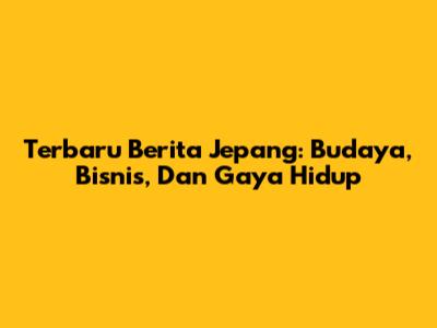 Terbaru Berita Jepang: Budaya, Bisnis, Dan Gaya Hidup
