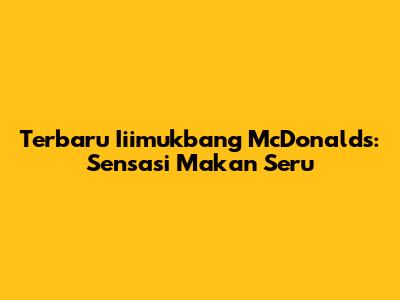 Terbaru Iiimukbang McDonald's: Sensasi Makan Seru