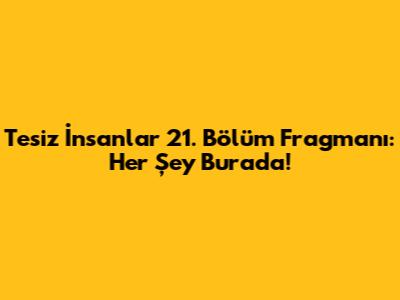 Tesiz İnsanlar 21. Bölüm Fragmanı: Her Şey Burada!