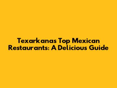 Texarkana's Top Mexican Restaurants: A Delicious Guide