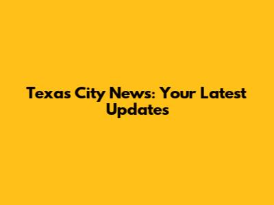Texas City News: Your Latest Updates