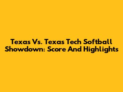 Texas Vs. Texas Tech Softball Showdown: Score And Highlights