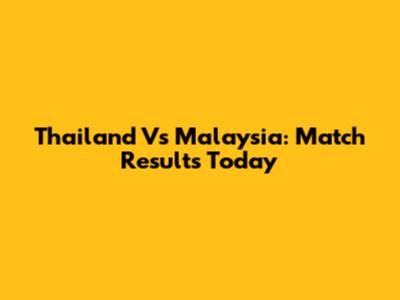 Thailand Vs Malaysia: Match Results Today