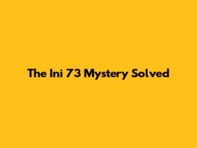 The "Ini 73" Mystery Solved