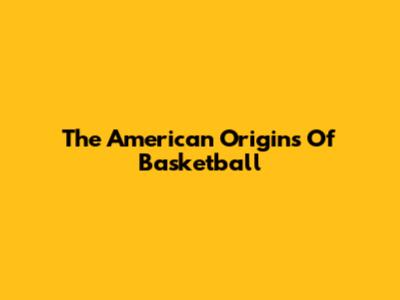 The American Origins Of Basketball