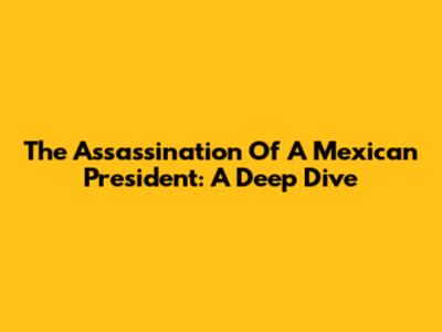 The Assassination Of A Mexican President: A Deep Dive