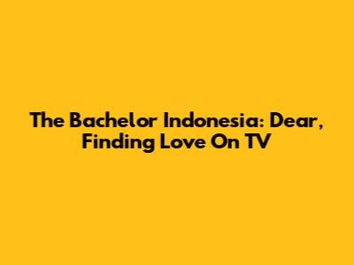 The Bachelor Indonesia: Dear, Finding Love On TV