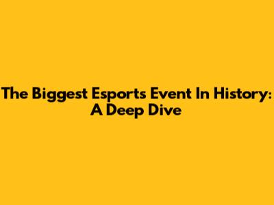 The Biggest Esports Event In History: A Deep Dive