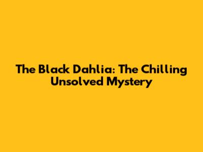 The Black Dahlia: The Chilling Unsolved Mystery