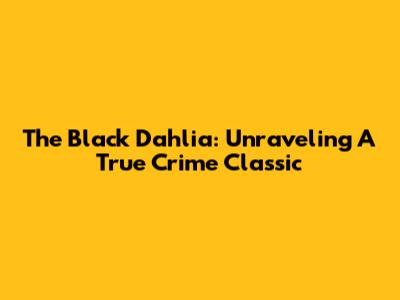 The Black Dahlia: Unraveling A True Crime Classic