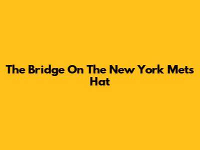 The Bridge On The New York Mets Hat