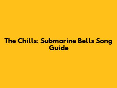 The Chills: Submarine Bells Song Guide