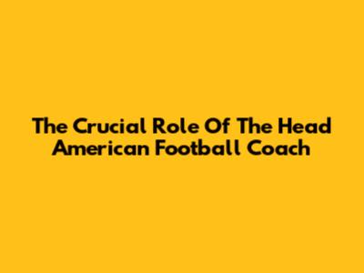 The Crucial Role Of The Head American Football Coach