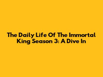 The Daily Life Of The Immortal King Season 3: A Dive In