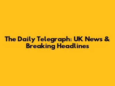 The Daily Telegraph: UK News & Breaking Headlines
