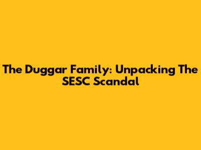 The Duggar Family: Unpacking The SESC Scandal