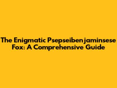 The Enigmatic Psepseibenjaminsese Fox: A Comprehensive Guide