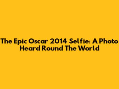 The Epic Oscar 2014 Selfie: A Photo Heard 'Round The World