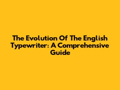 The Evolution Of The English Typewriter: A Comprehensive Guide