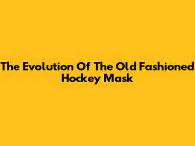 The Evolution Of The Old Fashioned Hockey Mask