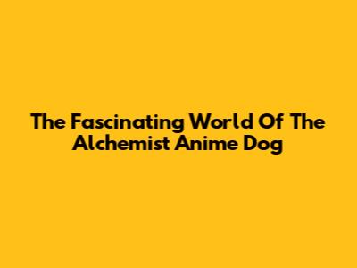 The Fascinating World Of The Alchemist Anime Dog