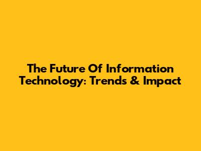 The Future Of Information Technology: Trends & Impact
