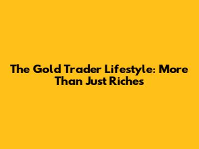 The Gold Trader Lifestyle: More Than Just Riches