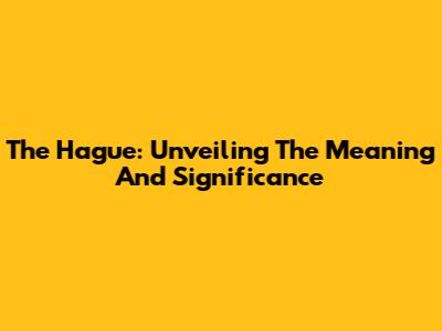The Hague: Unveiling The Meaning And Significance