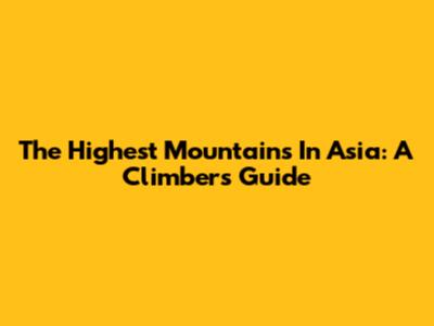 The Highest Mountains In Asia: A Climber's Guide