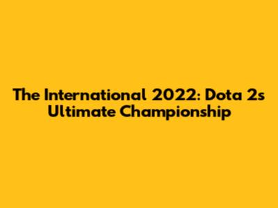 The International 2022: Dota 2's Ultimate Championship