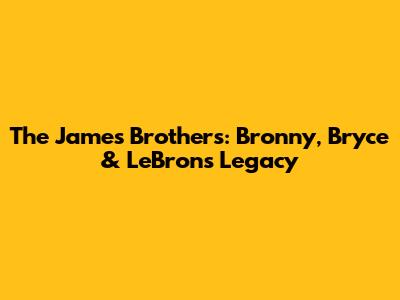 The James Brothers: Bronny, Bryce & LeBron's Legacy