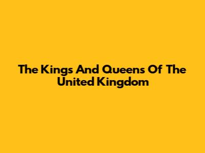The Kings And Queens Of The United Kingdom