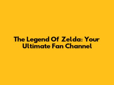 The Legend Of Zelda: Your Ultimate Fan Channel