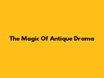 The Magic Of Antique Drama
