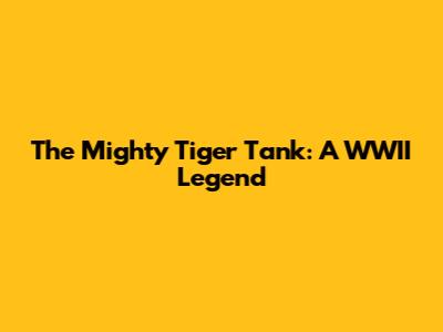The Mighty Tiger Tank: A WWII Legend
