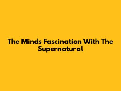 The Mind's Fascination With The Supernatural
