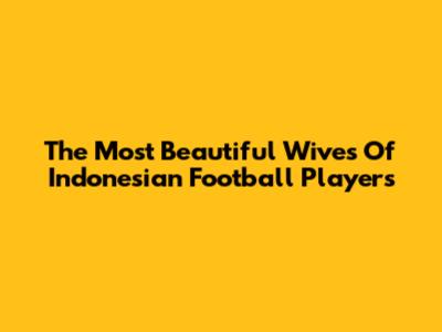 The Most Beautiful Wives Of Indonesian Football Players