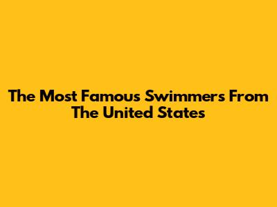 The Most Famous Swimmers From The United States