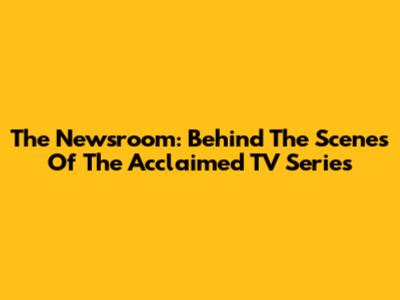 The Newsroom: Behind The Scenes Of The Acclaimed TV Series