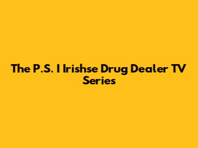 The P.S. I Irishse Drug Dealer TV Series