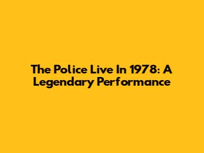 The Police Live In 1978: A Legendary Performance