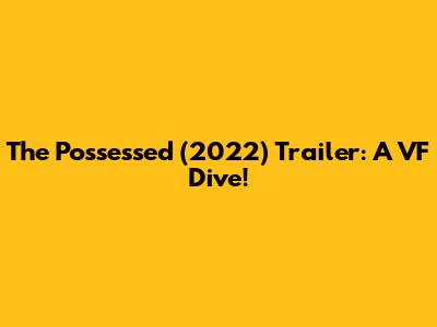 The Possessed (2022) Trailer: A VF Dive!