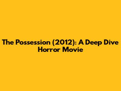 The Possession (2012): A Deep Dive Horror Movie