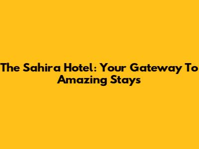 The Sahira Hotel: Your Gateway To Amazing Stays