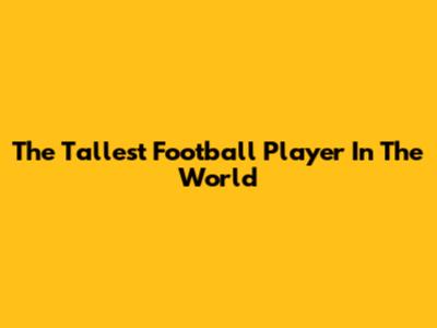 The Tallest Football Player In The World