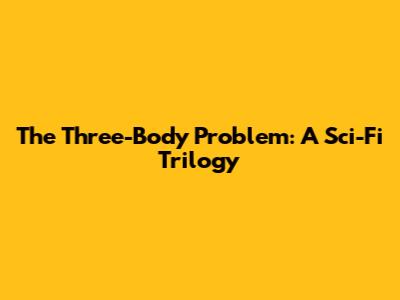 The Three-Body Problem: A Sci-Fi Trilogy