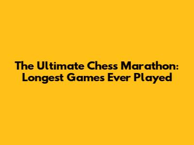 The Ultimate Chess Marathon: Longest Games Ever Played